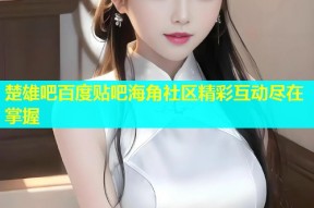 楚雄吧百度贴吧海角社区精彩互动尽在掌握