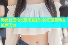 海角社区论坛贴吧精彩讨论汇聚互动交流新天地