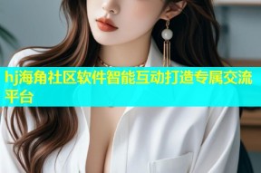 hj海角社区软件智能互动打造专属交流平台