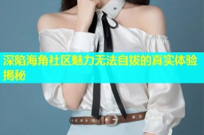 深陷海角社区魅力无法自拔的真实体验揭秘