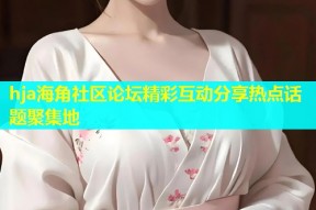 hja海角社区论坛精彩互动分享热点话题聚集地