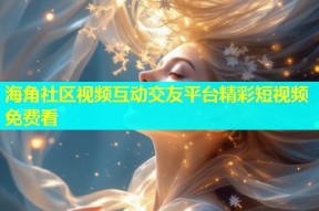 海角社区视频互动交友平台精彩短视频免费看