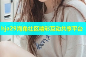 hja29海角社区精彩互动共享平台