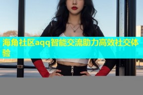 海角社区aqq智能交流助力高效社交体验