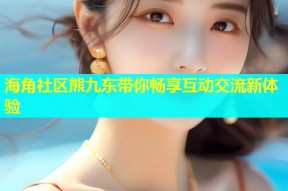 海角社区熊九东带你畅享互动交流新体验