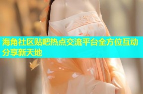 海角社区贴吧热点交流平台全方位互动分享新天地