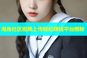 海角社区视频上传轻松赚钱平台揭秘