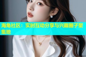 海角社区：实时互动分享与兴趣圈子聚集地