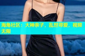 海角社区：大神亲子，乱世寻爱，视频无限