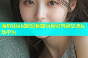 海角社区贴吧官网首页精彩内容交流互动平台