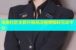 海角社区全新升级高清视频爆料互动平台
