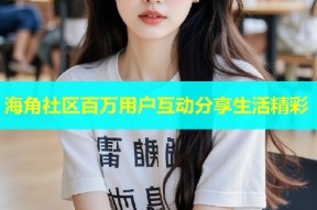 海角社区百万用户互动分享生活精彩