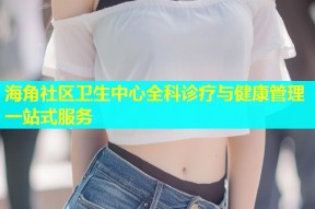 海角社区卫生中心全科诊疗与健康管理一站式服务