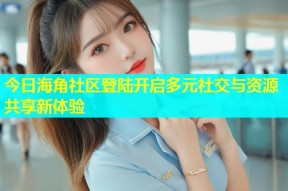 今日海角社区登陆开启多元社交与资源共享新体验