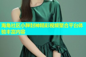 海角社区小胖封神精彩视频聚合平台体验丰富内容