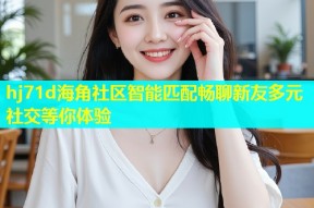hj71d海角社区智能匹配畅聊新友多元社交等你体验
