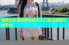 海角社区登陆网址官方入口高清视频互动平台