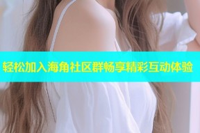 轻松加入海角社区群畅享精彩互动体验