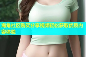 海角社区购买分享视频轻松获取优质内容体验