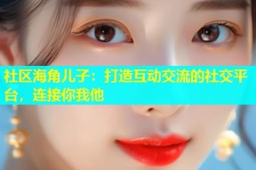 社区海角儿子：打造互动交流的社交平台，连接你我他