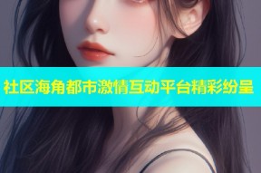 社区海角都市激情互动平台精彩纷呈
