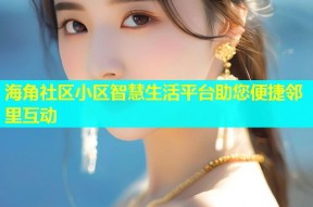 海角社区小区智慧生活平台助您便捷邻里互动