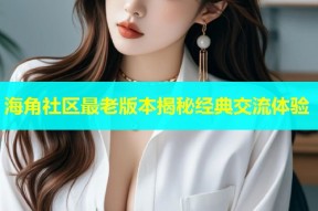 海角社区最老版本揭秘经典交流体验
