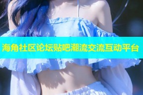 海角社区论坛贴吧潮流交流互动平台