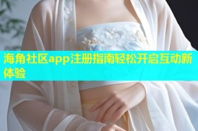 海角社区app注册指南轻松开启互动新体验