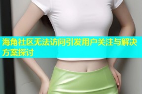 海角社区无法访问引发用户关注与解决方案探讨