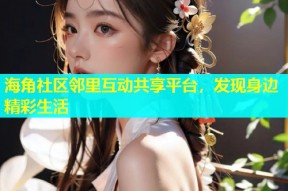 海角社区邻里互动共享平台，发现身边精彩生活