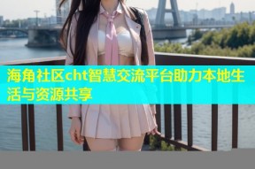 海角社区cht智慧交流平台助力本地生活与资源共享