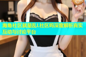 海角社区就是乱L社区吗深度解析真实互动与讨论平台