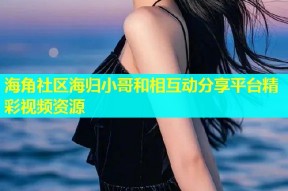 海角社区海归小哥和相互动分享平台精彩视频资源