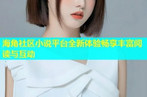 海角社区小说平台全新体验畅享丰富阅读与互动