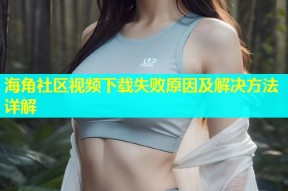 海角社区视频下载失败原因及解决方法详解