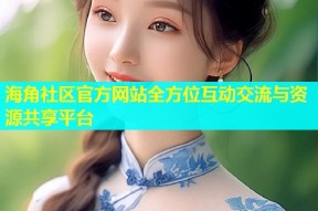 海角社区官方网站全方位互动交流与资源共享平台
