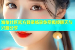海角社区官方登录畅享免费视频聊天与兴趣分享