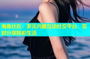 海角社区：多元兴趣互动社交平台，实时分享精彩生活