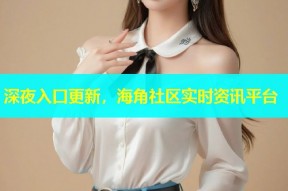 深夜入口更新，海角社区实时资讯平台