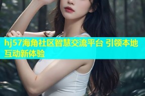 hj57海角社区智慧交流平台 引领本地互动新体验