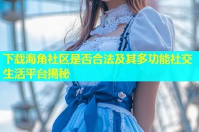 下载海角社区是否合法及其多功能社交生活平台揭秘