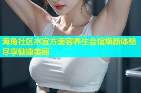 海角社区水宜方美容养生会馆焕新体验尽享健康美丽