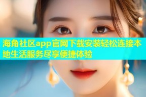 海角社区app官网下载安装轻松连接本地生活服务尽享便捷体验