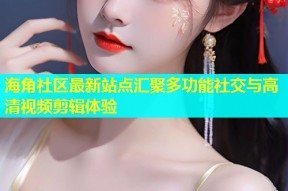 海角社区最新站点汇聚多功能社交与高清视频剪辑体验
