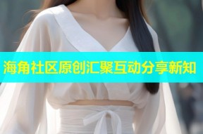 海角社区原创汇聚互动分享新知