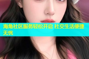 海角社区服务轻松开启 社交生活便捷无忧