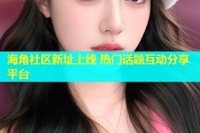 海角社区新址上线 热门话题互动分享平台