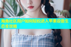 海角社区用户如何轻松进入苹果设备生态全攻略