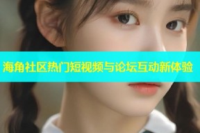 海角社区热门短视频与论坛互动新体验
